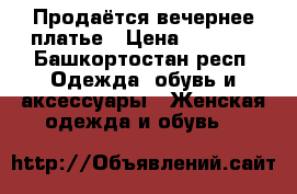 Продаётся вечернее платье › Цена ­ 8 000 - Башкортостан респ. Одежда, обувь и аксессуары » Женская одежда и обувь   